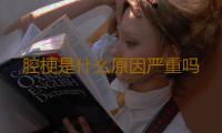 腔梗是什么原因严重吗 